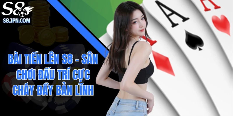 Bài Tiến Lên S8 - Sân Chơi Đấu Trí Cực Cháy Đầy Bản Lĩnh